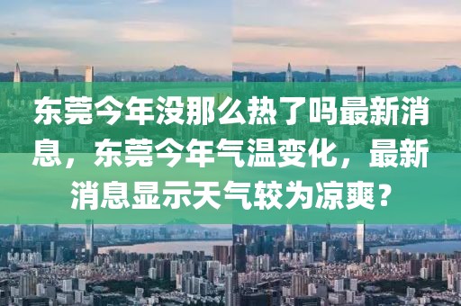 東莞今年沒(méi)那么熱了嗎最新消息，東莞今年氣溫變化，最新消息顯示天氣較為涼爽？