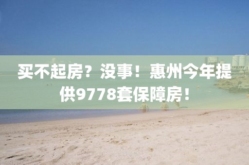 買不起房？沒事！惠州今年提供9778套保障房！