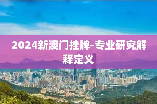 2024新澳門(mén)掛牌-專(zhuān)業(yè)研究解釋定義