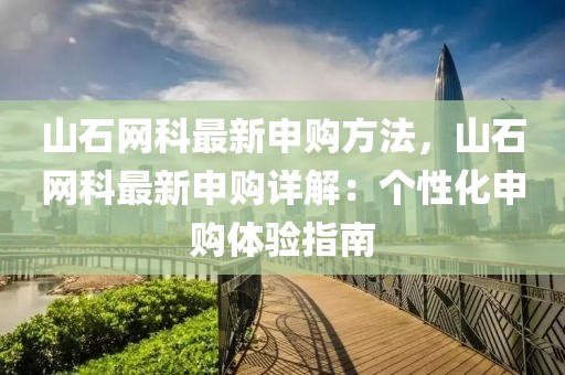 山石網(wǎng)科最新申購方法，山石網(wǎng)科最新申購詳解：個(gè)性化申購體驗(yàn)指南