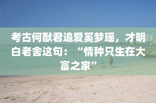 考古何猷君追愛奚夢瑤，才明白老舍這句：“情種只生在大富之家”