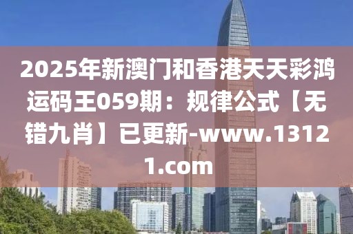 2025年新澳門和香港天天彩鴻運碼王059期：規(guī)律公式【無錯九肖】已更新-www.13121.com