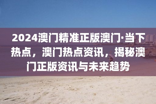 2024澳門精準(zhǔn)正版澳門·當(dāng)下熱點(diǎn)，澳門熱點(diǎn)資訊，揭秘澳門正版資訊與未來(lái)趨勢(shì)