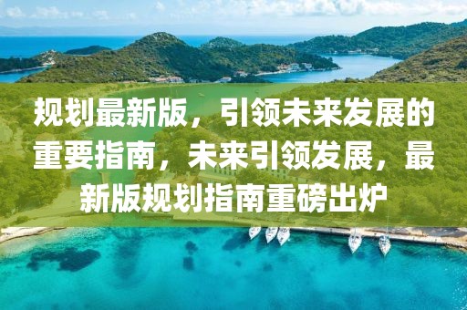 規(guī)劃最新版，引領(lǐng)未來(lái)發(fā)展的重要指南，未來(lái)引領(lǐng)發(fā)展，最新版規(guī)劃指南重磅出爐