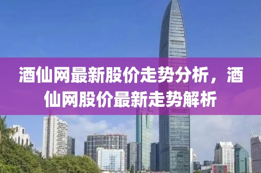 酒仙網(wǎng)最新股價走勢分析，酒仙網(wǎng)股價最新走勢解析