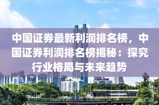 中國(guó)證券最新利潤(rùn)排名榜，中國(guó)證券利潤(rùn)排名榜揭秘：探究行業(yè)格局與未來(lái)趨勢(shì)