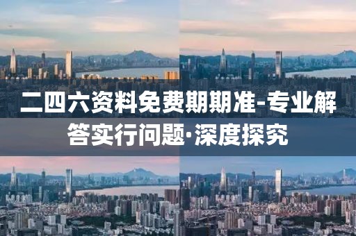 二四六資料免費期期準(zhǔn)-專業(yè)解答實行問題·深度探究
