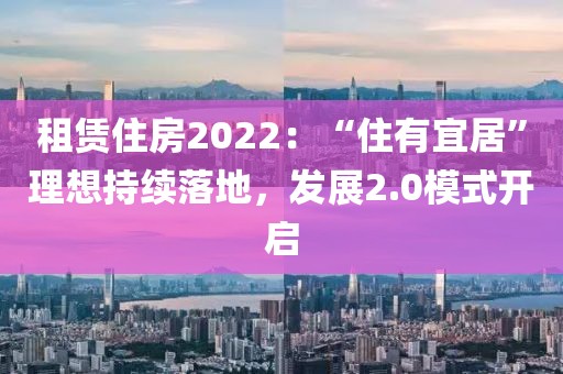 租賃住房2022：“住有宜居”理想持續(xù)落地，發(fā)展2.0模式開啟