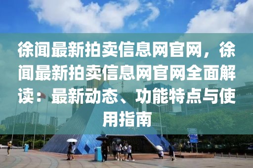 徐聞最新拍賣信息網(wǎng)官網(wǎng)，徐聞最新拍賣信息網(wǎng)官網(wǎng)全面解讀：最新動態(tài)、功能特點與使用指南