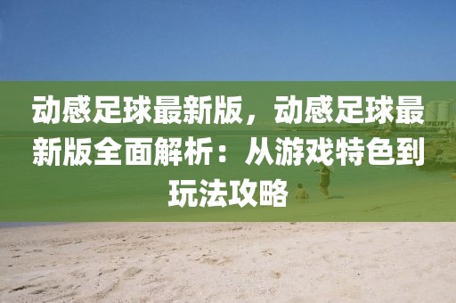 動感足球最新版，動感足球最新版全面解析：從游戲特色到玩法攻略
