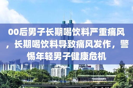 00后男子長期喝飲料嚴(yán)重痛風(fēng)，長期喝飲料導(dǎo)致痛風(fēng)發(fā)作，警惕年輕男子健康危機(jī)