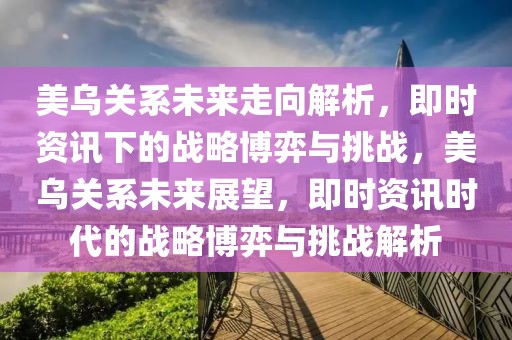 美烏關(guān)系未來走向解析，即時資訊下的戰(zhàn)略博弈與挑戰(zhàn)，美烏關(guān)系未來展望，即時資訊時代的戰(zhàn)略博弈與挑戰(zhàn)解析