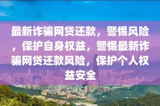 最新詐騙網(wǎng)貸還款，警惕風(fēng)險，保護自身權(quán)益，警惕最新詐騙網(wǎng)貸還款風(fēng)險，保護個人權(quán)益安全