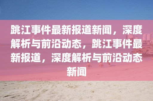 跳江事件最新報道新聞，深度解析與前沿動態(tài)，跳江事件最新報道，深度解析與前沿動態(tài)新聞