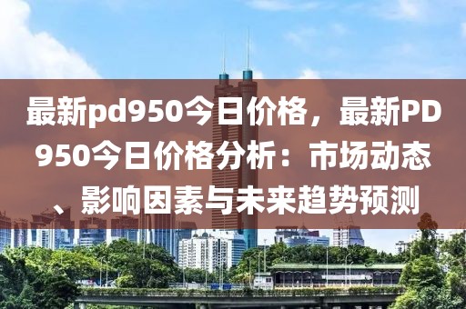 最新pd950今日價格，最新PD950今日價格分析：市場動態(tài)、影響因素與未來趨勢預(yù)測
