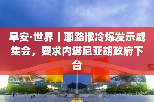 早安·世界｜耶路撒冷爆發(fā)示威集會(huì)，要求內(nèi)塔尼亞胡政府下臺(tái)