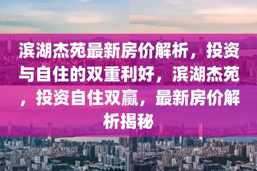 濱湖杰苑最新房?jī)r(jià)解析，投資與自住的雙重利好，濱湖杰苑，投資自住雙贏，最新房?jī)r(jià)解析揭秘