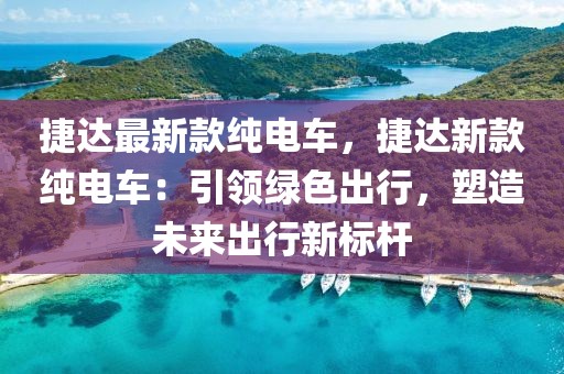 捷達最新款純電車，捷達新款純電車：引領(lǐng)綠色出行，塑造未來出行新標(biāo)桿