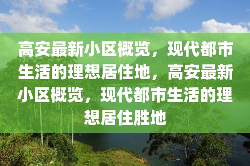高安最新小區(qū)概覽，現(xiàn)代都市生活的理想居住地，高安最新小區(qū)概覽，現(xiàn)代都市生活的理想居住勝地