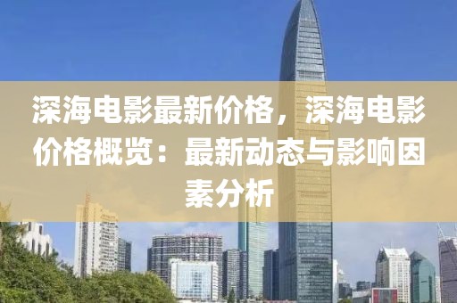 深海電影最新價(jià)格，深海電影價(jià)格概覽：最新動(dòng)態(tài)與影響因素分析