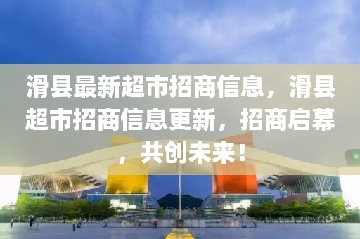 滑縣最新超市招商信息，滑縣超市招商信息更新，招商啟幕，共創(chuàng)未來！