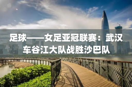 足球——女足亞冠聯(lián)賽：武漢車谷江大隊(duì)?wèi)?zhàn)勝沙巴隊(duì)