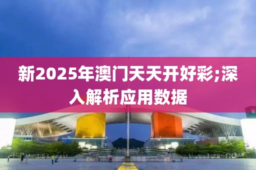 新2025年澳門天天開好彩;深入解析應(yīng)用數(shù)據(jù)