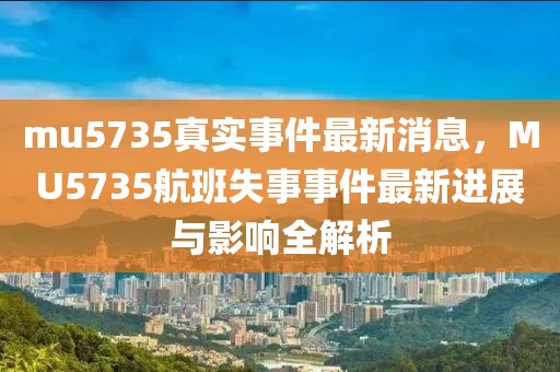 mu5735真實事件最新消息，MU5735航班失事事件最新進展與影響全解析