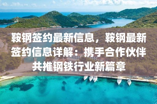 鞍鋼簽約最新信息，鞍鋼最新簽約信息詳解：攜手合作伙伴共推鋼鐵行業(yè)新篇章