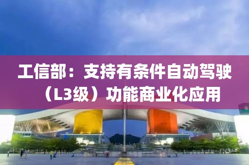 工信部：支持有條件自動駕駛（L3級）功能商業(yè)化應(yīng)用