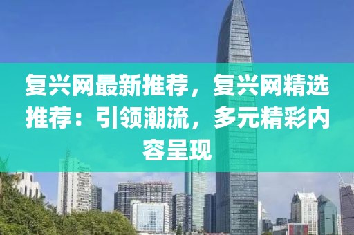 復(fù)興網(wǎng)最新推薦，復(fù)興網(wǎng)精選推薦：引領(lǐng)潮流，多元精彩內(nèi)容呈現(xiàn)