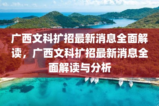 廣西文科擴招最新消息全面解讀，廣西文科擴招最新消息全面解讀與分析
