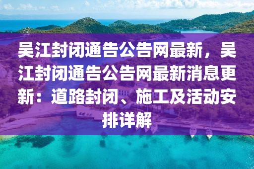 吳江封閉通告公告網(wǎng)最新，吳江封閉通告公告網(wǎng)最新消息更新：道路封閉、施工及活動安排詳解