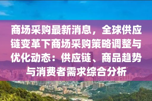 商場(chǎng)采購(gòu)最新消息，全球供應(yīng)鏈變革下商場(chǎng)采購(gòu)策略調(diào)整與優(yōu)化動(dòng)態(tài)：供應(yīng)鏈、商品趨勢(shì)與消費(fèi)者需求綜合分析