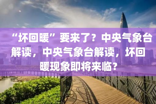 “壞回暖”要來了？中央氣象臺解讀，中央氣象臺解讀，壞回暖現(xiàn)象即將來臨？