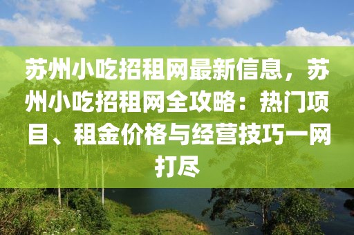 蘇州小吃招租網(wǎng)最新信息，蘇州小吃招租網(wǎng)全攻略：熱門項目、租金價格與經(jīng)營技巧一網(wǎng)打盡