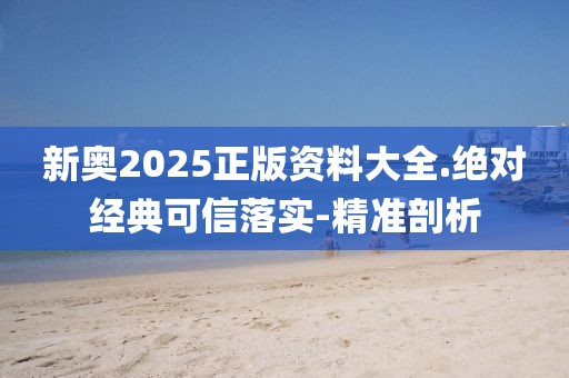 新奧2025正版資料大全.絕對(duì)經(jīng)典可信落實(shí)-精準(zhǔn)剖析