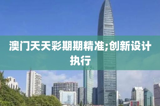 澳門天天彩期期精準;創(chuàng)新設(shè)計執(zhí)行