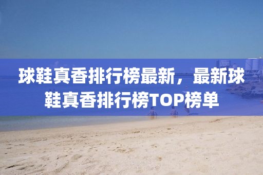 球鞋真香排行榜最新，最新球鞋真香排行榜TOP榜單