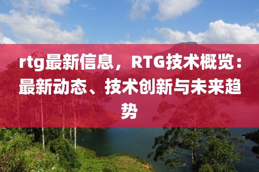rtg最新信息，RTG技術(shù)概覽：最新動態(tài)、技術(shù)創(chuàng)新與未來趨勢
