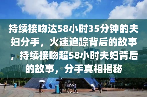 持續(xù)接吻達(dá)58小時(shí)35分鐘的夫婦分手，火速追蹤背后的故事，持續(xù)接吻超58小時(shí)夫婦背后的故事，分手真相揭秘