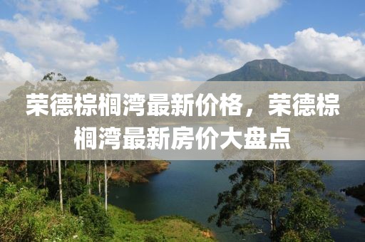 榮德棕櫚灣最新價(jià)格，榮德棕櫚灣最新房?jī)r(jià)大盤(pán)點(diǎn)