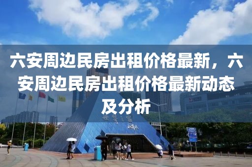 六安周邊民房出租價(jià)格最新，六安周邊民房出租價(jià)格最新動(dòng)態(tài)及分析