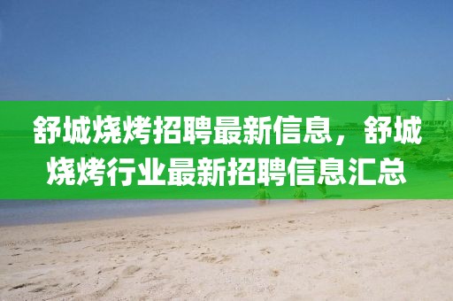 舒城燒烤招聘最新信息，舒城燒烤行業(yè)最新招聘信息匯總