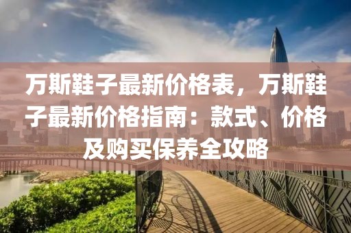 萬斯鞋子最新價(jià)格表，萬斯鞋子最新價(jià)格指南：款式、價(jià)格及購買保養(yǎng)全攻略