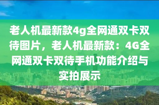 老人機最新款4g全網(wǎng)通雙卡雙待圖片，老人機最新款：4G全網(wǎng)通雙卡雙待手機功能介紹與實拍展示