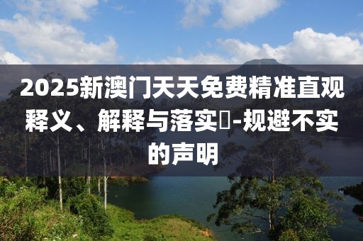 2025新澳門天天免費精準直觀釋義、解釋與落實?-規(guī)避不實的聲明