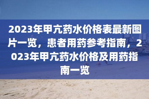 2023年甲亢藥水價(jià)格表最新圖片一覽，患者用藥參考指南，2023年甲亢藥水價(jià)格及用藥指南一覽