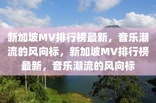 新加坡MV排行榜最新，音樂(lè)潮流的風(fēng)向標(biāo)，新加坡MV排行榜最新，音樂(lè)潮流的風(fēng)向標(biāo)