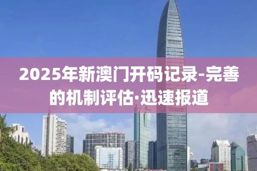 2025年新澳門開碼記錄-完善的機(jī)制評(píng)估·迅速報(bào)道